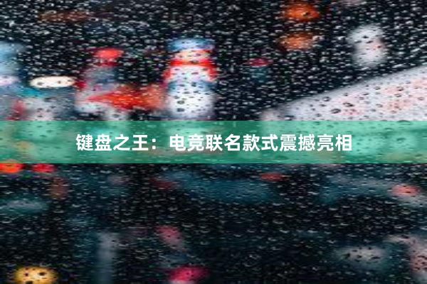 键盘之王：电竞联名款式震撼亮相