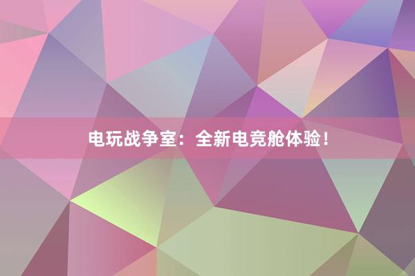 电玩战争室：全新电竞舱体验！