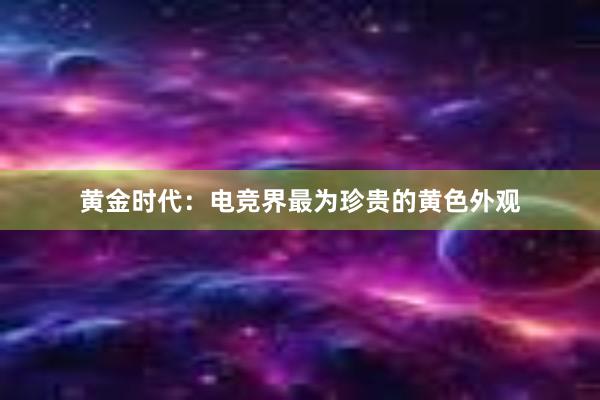 黄金时代：电竞界最为珍贵的黄色外观