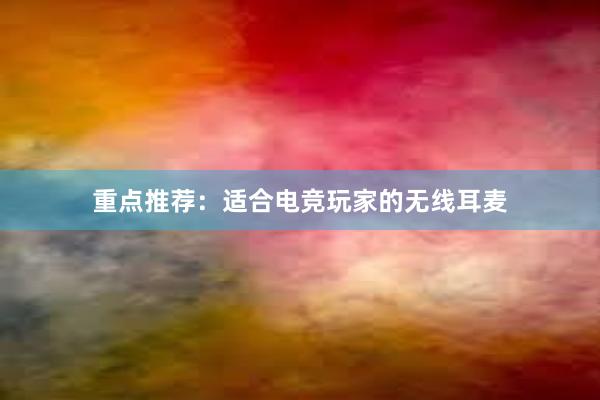 重点推荐：适合电竞玩家的无线耳麦