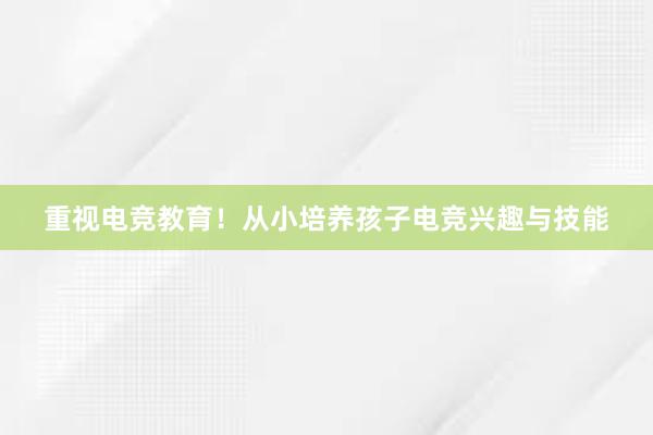 重视电竞教育！从小培养孩子电竞兴趣与技能