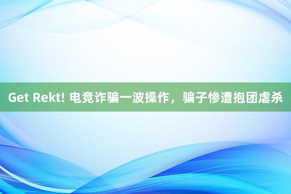 Get Rekt! 电竞诈骗一波操作，骗子惨遭抱团虐杀