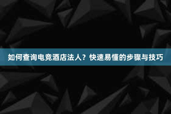 如何查询电竞酒店法人？快速易懂的步骤与技巧