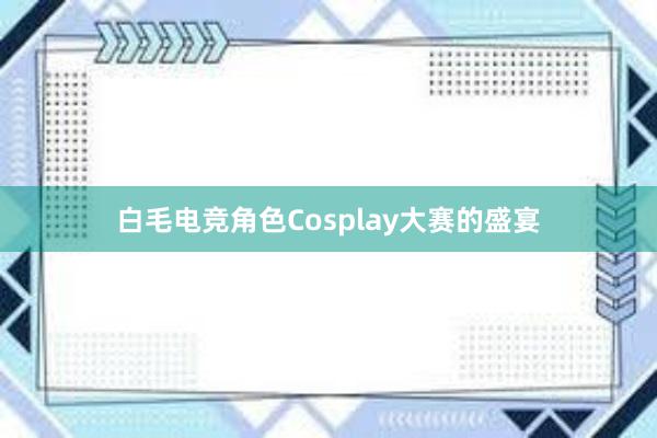 白毛电竞角色Cosplay大赛的盛宴