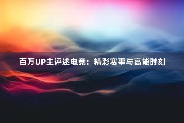 百万UP主评述电竞：精彩赛事与高能时刻