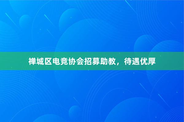 禅城区电竞协会招募助教，待遇优厚