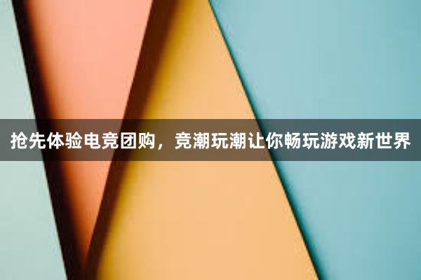 抢先体验电竞团购，竞潮玩潮让你畅玩游戏新世界