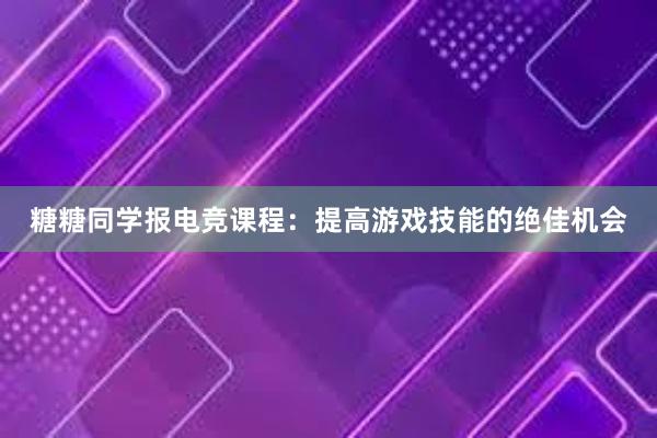 糖糖同学报电竞课程：提高游戏技能的绝佳机会