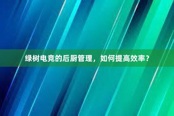 绿树电竞的后厨管理，如何提高效率？