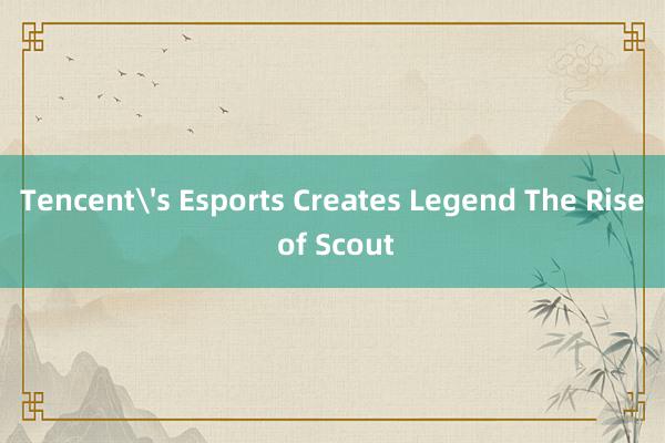 Tencent's Esports Creates Legend The Rise of Scout