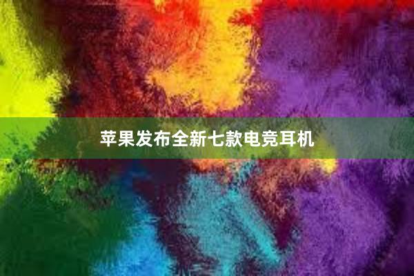 苹果发布全新七款电竞耳机