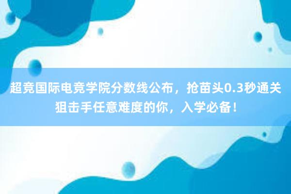 超竞国际电竞学院分数线公布，抢苗头0.3秒通关狙击手任意难度的你，入学必备！