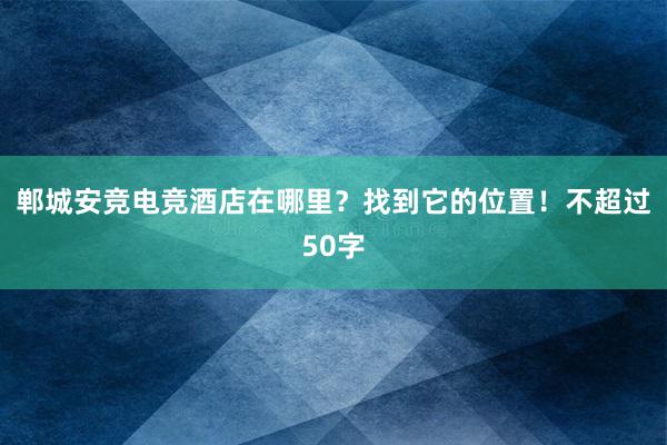 郸城安竞电竞酒店在哪里？找到它的位置！不超过50字