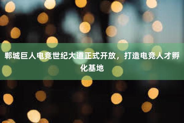 郸城巨人电竞世纪大道正式开放，打造电竞人才孵化基地