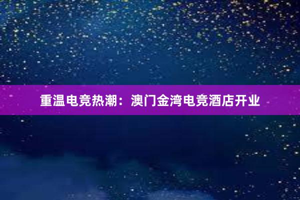 重温电竞热潮：澳门金湾电竞酒店开业