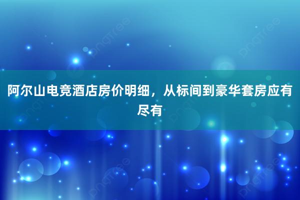 阿尔山电竞酒店房价明细，从标间到豪华套房应有尽有