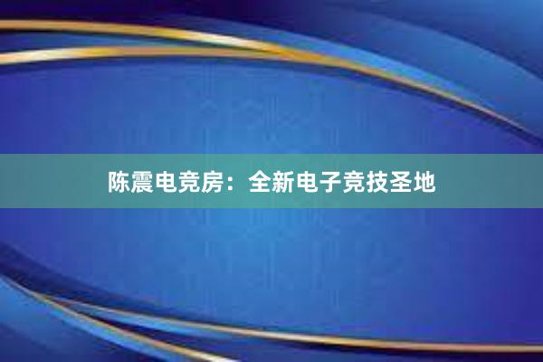 陈震电竞房：全新电子竞技圣地