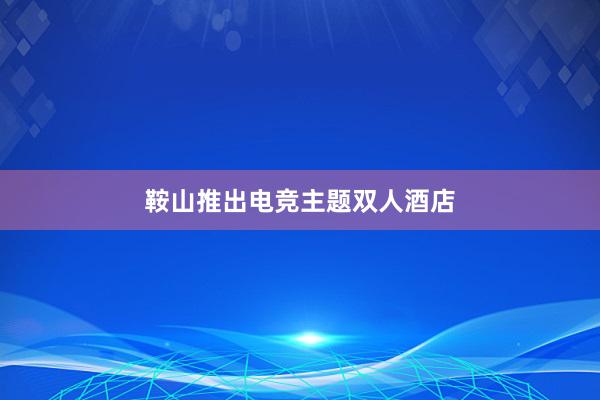 鞍山推出电竞主题双人酒店