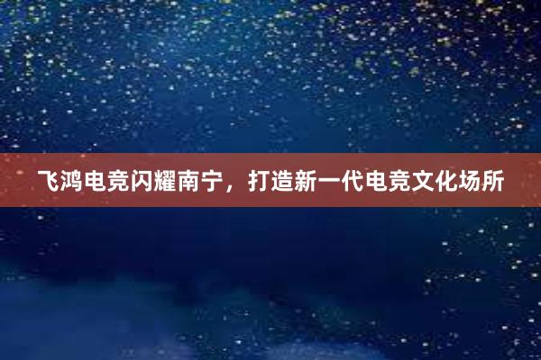 飞鸿电竞闪耀南宁，打造新一代电竞文化场所