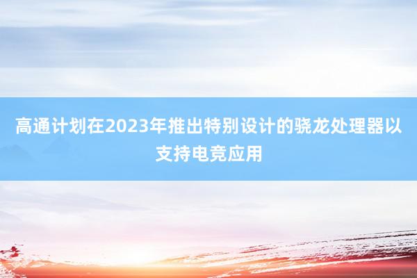 高通计划在2023年推出特别设计的骁龙处理器以支持电竞应用