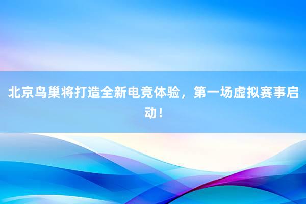 北京鸟巢将打造全新电竞体验，第一场虚拟赛事启动！