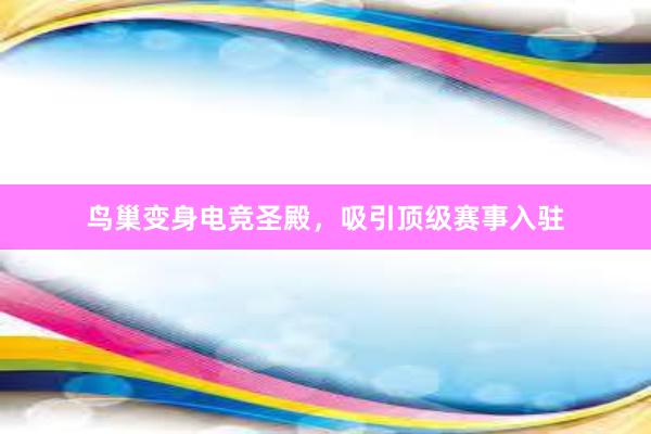 鸟巢变身电竞圣殿，吸引顶级赛事入驻