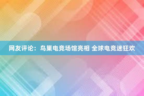 网友评论：鸟巢电竞场馆亮相 全球电竞迷狂欢