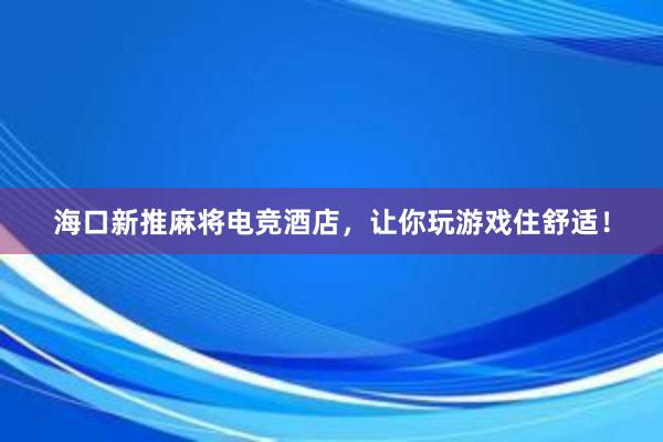 海口新推麻将电竞酒店，让你玩游戏住舒适！