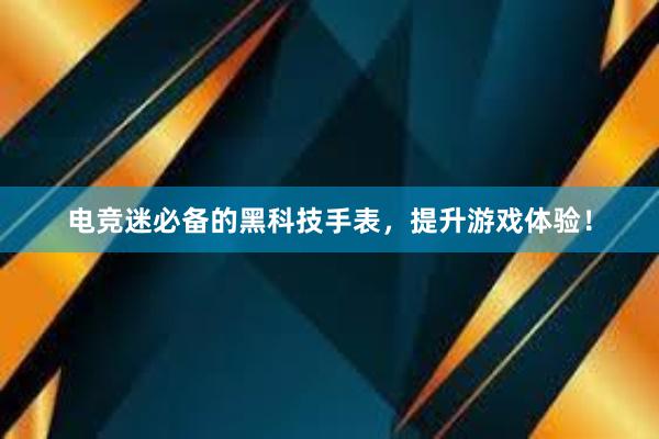 电竞迷必备的黑科技手表，提升游戏体验！