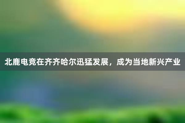 北鹿电竞在齐齐哈尔迅猛发展，成为当地新兴产业